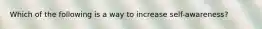 Which of the following is a way to increase self-awareness?