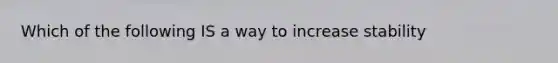 Which of the following IS a way to increase stability