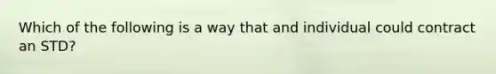 Which of the following is a way that and individual could contract an STD?