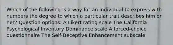 Which of the following is a way for an individual to express with numbers the degree to which a particular trait describes him or her? Question options: A Likert rating scale The California Psychological Inventory Dominance scale A forced-choice questionnaire The Self-Deceptive Enhancement subscale