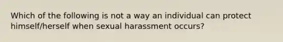 Which of the following is not a way an individual can protect himself/herself when sexual harassment occurs?