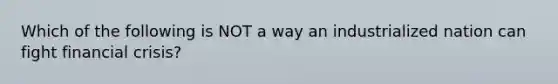 Which of the following is NOT a way an industrialized nation can fight financial crisis?