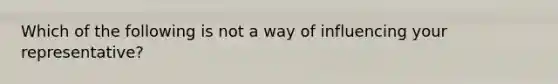 Which of the following is not a way of influencing your representative?