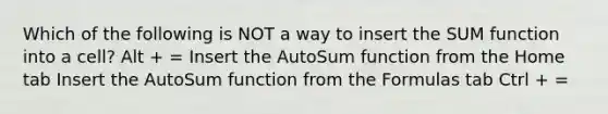 Which of the following is NOT a way to insert the SUM function into a cell? Alt + = Insert the AutoSum function from the Home tab Insert the AutoSum function from the Formulas tab Ctrl + =