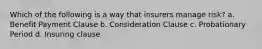 Which of the following is a way that insurers manage risk? a. Benefit Payment Clause b. Consideration Clause c. Probationary Period d. Insuring clause