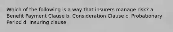 Which of the following is a way that insurers manage risk? a. Benefit Payment Clause b. Consideration Clause c. Probationary Period d. Insuring clause