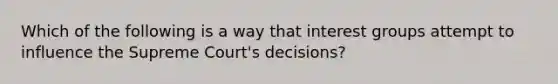 Which of the following is a way that <a href='https://www.questionai.com/knowledge/kiXYXLKJmH-interest-groups' class='anchor-knowledge'>interest groups</a> attempt to influence the Supreme​ Court's decisions?