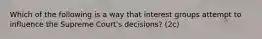 Which of the following is a way that interest groups attempt to influence the Supreme Court's decisions? (2c)