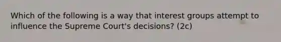 Which of the following is a way that interest groups attempt to influence the Supreme Court's decisions? (2c)