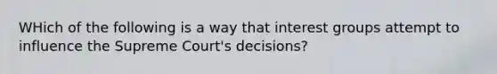 WHich of the following is a way that interest groups attempt to influence the Supreme Court's decisions?