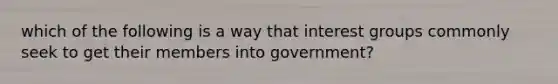 which of the following is a way that interest groups commonly seek to get their members into government?