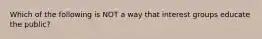 Which of the following is NOT a way that interest groups educate the public?