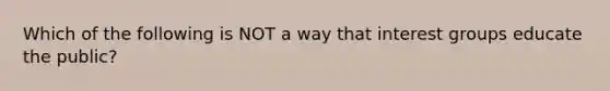 Which of the following is NOT a way that <a href='https://www.questionai.com/knowledge/kiXYXLKJmH-interest-groups' class='anchor-knowledge'>interest groups</a> educate the public?