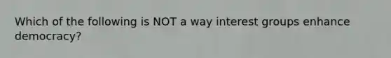 Which of the following is NOT a way interest groups enhance democracy?