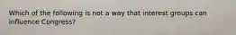 Which of the following is not a way that interest groups can influence Congress?