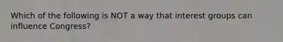 Which of the following is NOT a way that interest groups can influence Congress?