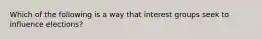 Which of the following is a way that interest groups seek to influence elections?