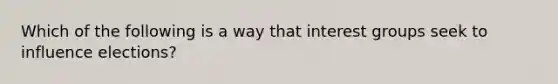 Which of the following is a way that interest groups seek to influence elections?