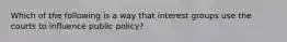 Which of the following is a way that interest groups use the courts to influence public policy?