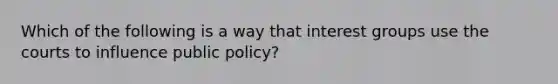 Which of the following is a way that interest groups use the courts to influence public policy?