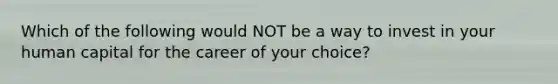 Which of the following would NOT be a way to invest in your human capital for the career of your choice?