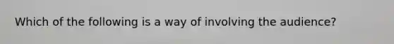 Which of the following is a way of involving the audience?