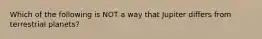 Which of the following is NOT a way that Jupiter differs from terrestrial planets?