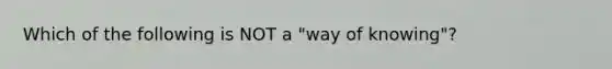 Which of the following is NOT a "way of knowing"?