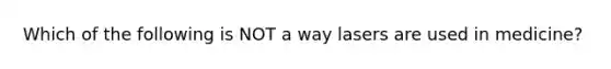 Which of the following is NOT a way lasers are used in medicine?