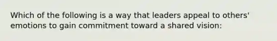 Which of the following is a way that leaders appeal to others' emotions to gain commitment toward a shared vision: