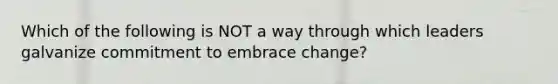 Which of the following is NOT a way through which leaders galvanize commitment to embrace change?