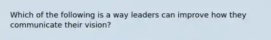 Which of the following is a way leaders can improve how they communicate their vision?