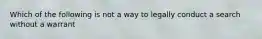 Which of the following is not a way to legally conduct a search without a warrant