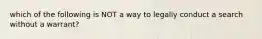 which of the following is NOT a way to legally conduct a search without a warrant?