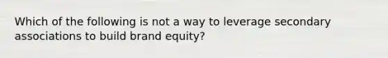 Which of the following is not a way to leverage secondary associations to build brand equity?