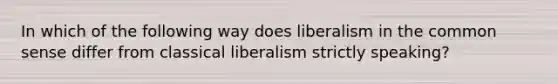 In which of the following way does liberalism in the common sense differ from classical liberalism strictly speaking?