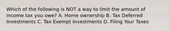 Which of the following is NOT a way to limit the amount of income tax you owe? A. Home ownership B. Tax Deferred Investments C. Tax Exempt Investments D. Filing Your Taxes