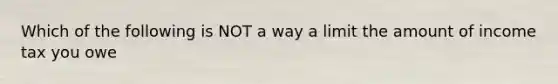 Which of the following is NOT a way a limit the amount of income tax you owe