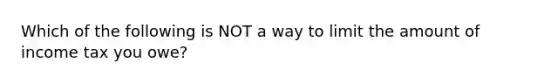 Which of the following is NOT a way to limit the amount of income tax you owe?