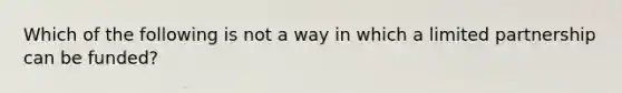 Which of the following is not a way in which a limited partnership can be funded?