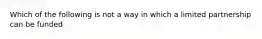 Which of the following is not a way in which a limited partnership can be funded