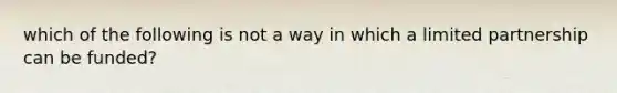 which of the following is not a way in which a limited partnership can be funded?