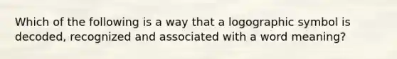 Which of the following is a way that a logographic symbol is decoded, recognized and associated with a word meaning?