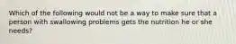 Which of the following would not be a way to make sure that a person with swallowing problems gets the nutrition he or she needs?