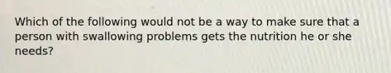 Which of the following would not be a way to make sure that a person with swallowing problems gets the nutrition he or she needs?