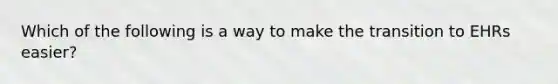 Which of the following is a way to make the transition to EHRs easier?