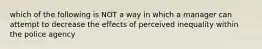 which of the following is NOT a way in which a manager can attempt to decrease the effects of perceived inequality within the police agency