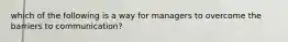 which of the following is a way for managers to overcome the barriers to communication?