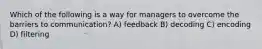 Which of the following is a way for managers to overcome the barriers to communication? A) feedback B) decoding C) encoding D) filtering