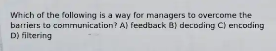 Which of the following is a way for managers to overcome the barriers to communication? A) feedback B) decoding C) encoding D) filtering